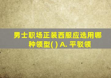 男士职场正装西服应选用哪种领型( ) A. 平驳领